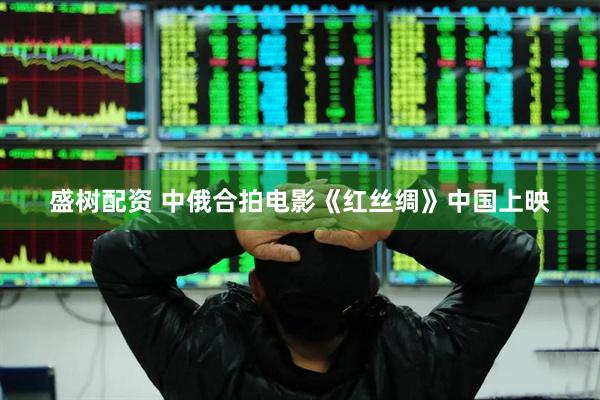 盛树配资 中俄合拍电影《红丝绸》中国上映
