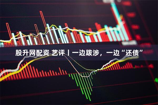 股升网配资 艺评丨一边跋涉，一边“还债”