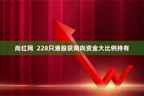 尚红网  228只港股获南向资金大比例持有