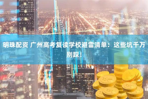 明珠配资 广州高考复读学校避雷清单：这些坑千万别踩！