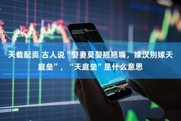 天载配资 古人说“娶妻莫娶翘翘嘴，嫁汉别嫁天庭垒”，“天庭垒”是什么意思