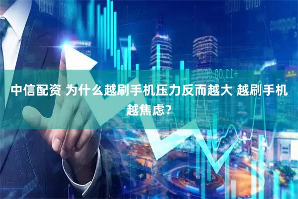 中信配资 为什么越刷手机压力反而越大 越刷手机越焦虑？