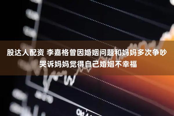股达人配资 李嘉格曾因婚姻问题和妈妈多次争吵 哭诉妈妈觉得自己婚姻不幸福