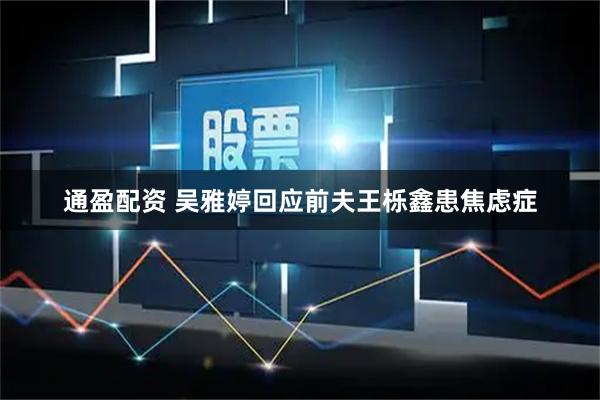 通盈配资 吴雅婷回应前夫王栎鑫患焦虑症