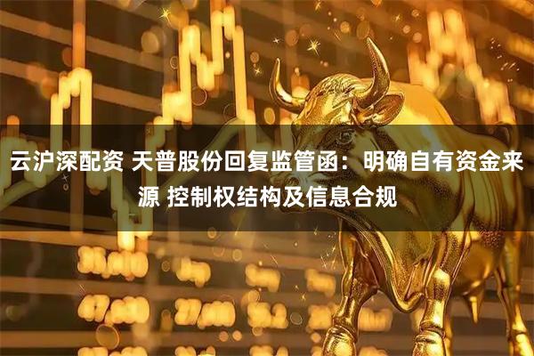 云沪深配资 天普股份回复监管函：明确自有资金来源 控制权结构及信息合规