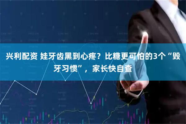 兴利配资 娃牙齿黑到心疼？比糖更可怕的3个“毁牙习惯”，家长快自查