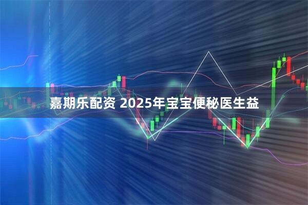 嘉期乐配资 2025年宝宝便秘医生益