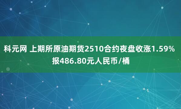 科元网 上期所原油期货2510合约夜盘收涨1.59% 报486.80元人民币/桶