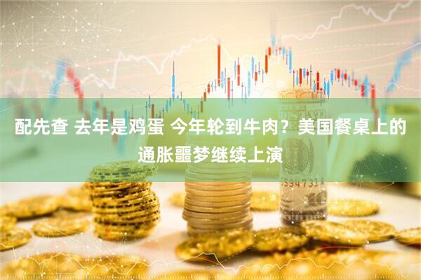 配先查 去年是鸡蛋 今年轮到牛肉？美国餐桌上的通胀噩梦继续上演
