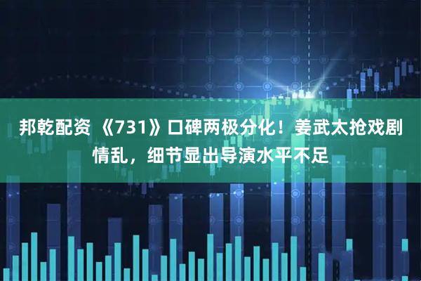 邦乾配资 《731》口碑两极分化！姜武太抢戏剧情乱，细节显出导演水平不足