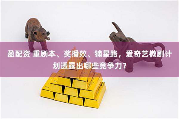 盈配资 重剧本、奖播效、铺星路，爱奇艺微剧计划透露出哪些竞争力？