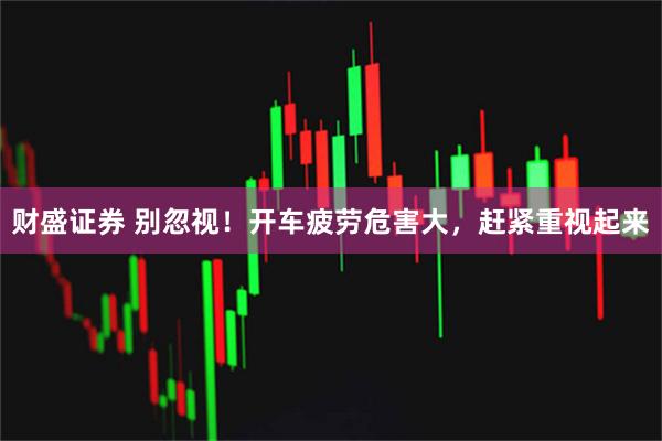财盛证券 别忽视！开车疲劳危害大，赶紧重视起来