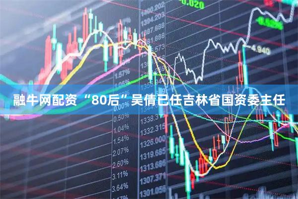 融牛网配资 “80后”吴倩已任吉林省国资委主任