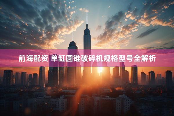 前海配资 单缸圆锥破碎机规格型号全解析