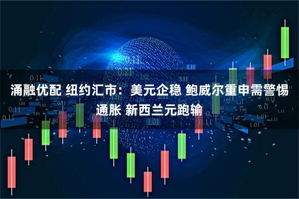 涌融优配 纽约汇市：美元企稳 鲍威尔重申需警惕通胀 新西兰元跑输