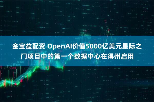 金宝盆配资 OpenAI价值5000亿美元星际之门项目中的第一个数据中心在得州启用