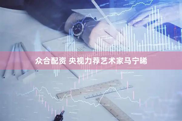 众合配资 央视力荐艺术家马宁晞