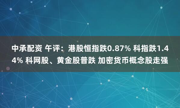 中承配资 午评：港股恒指跌0.87% 科指跌1.44% 科网股、黄金股普跌 加密货币概念股走强