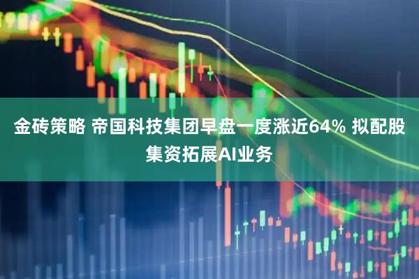 金砖策略 帝国科技集团早盘一度涨近64% 拟配股集资拓展AI业务
