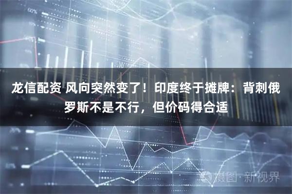 龙信配资 风向突然变了！印度终于摊牌：背刺俄罗斯不是不行，但价码得合适