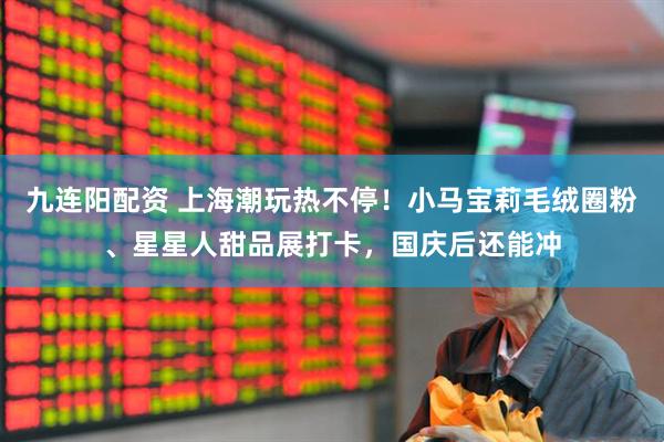 九连阳配资 上海潮玩热不停！小马宝莉毛绒圈粉、星星人甜品展打卡，国庆后还能冲