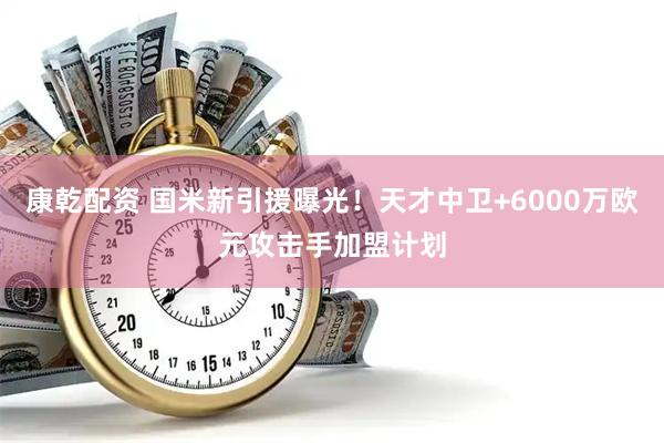 康乾配资 国米新引援曝光！天才中卫+6000万欧元攻击手加盟计划