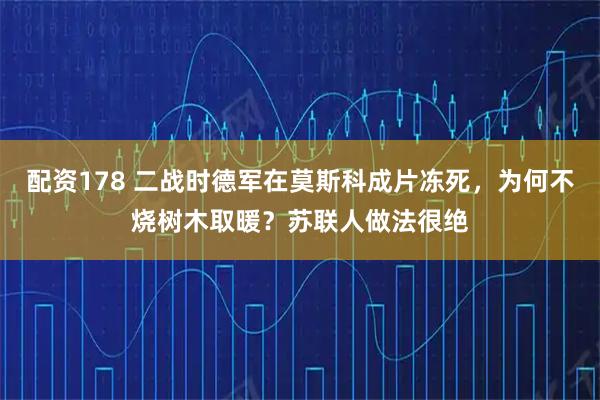 配资178 二战时德军在莫斯科成片冻死，为何不烧树木取暖？苏联人做法很绝