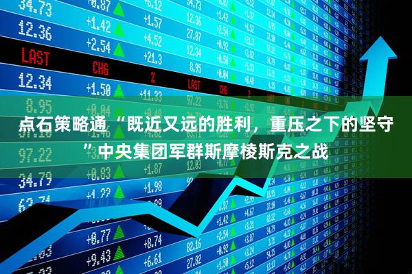 点石策略通 “既近又远的胜利，重压之下的坚守”中央集团军群斯摩棱斯克之战