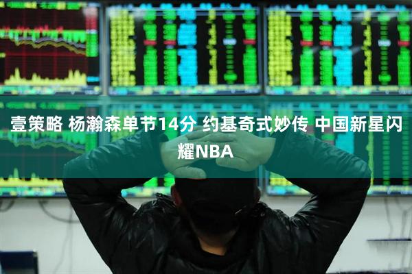 壹策略 杨瀚森单节14分 约基奇式妙传 中国新星闪耀NBA