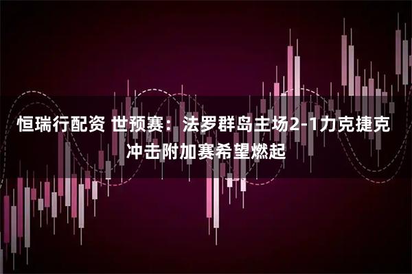 恒瑞行配资 世预赛：法罗群岛主场2-1力克捷克 冲击附加赛希望燃起