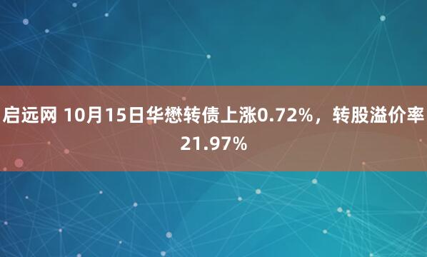 启远网 10月15日华懋转债上涨0.72%，转股溢价率21.97%