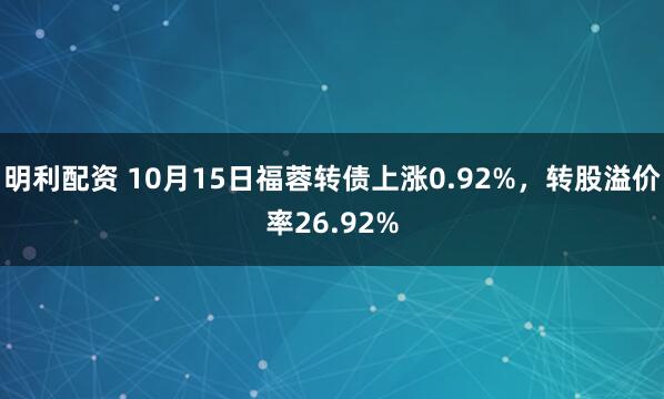 明利配资 10月15日福蓉转债上涨0.92%，转股溢价率26.92%