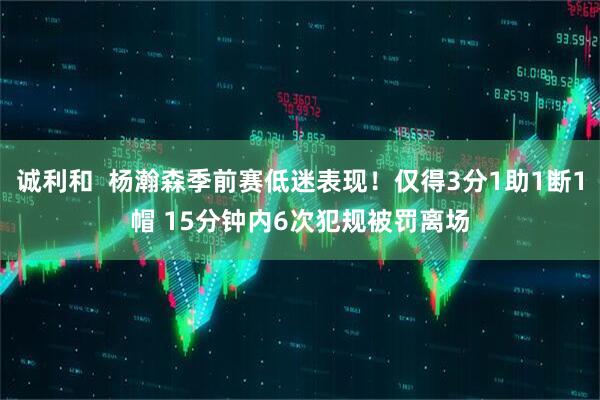 诚利和  杨瀚森季前赛低迷表现！仅得3分1助1断1帽 15分钟内6次犯规被罚离场