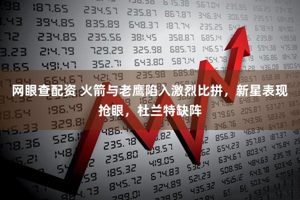 网眼查配资 火箭与老鹰陷入激烈比拼，新星表现抢眼，杜兰特缺阵