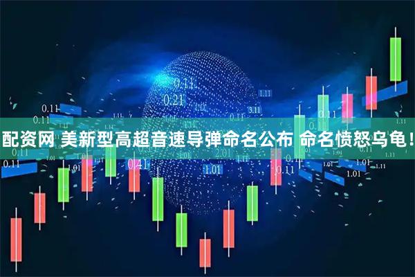 配资网 美新型高超音速导弹命名公布 命名愤怒乌龟！