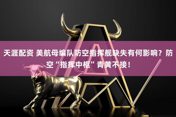 天涯配资 美航母编队防空指挥舰缺失有何影响？防空“指挥中枢”青黄不接！