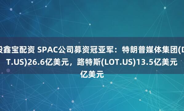 股鑫宝配资 SPAC公司募资冠亚军：特朗普媒体集团(DJT.US)26.6亿美元，路特斯(LOT.US)13.5亿美元