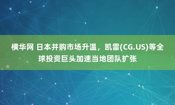 横华网 日本并购市场升温，凯雷(CG.US)等全球投资巨头加速当地团队扩张