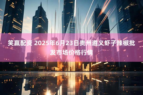 笑赢配资 2025年6月23日贵州遵义虾子辣椒批发市场价格行情