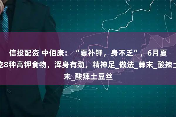 信投配资 中佰康： “夏补钾，身不乏”，6月夏季多吃8种高钾食物，浑身有劲，精神足_做法_蒜末_酸辣土豆丝