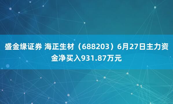 盛金缘证券 海正生材（688203）6月27日主力资金净买入931.87万元