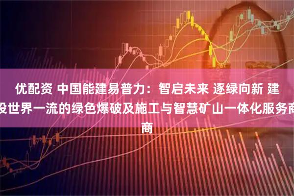 优配资 中国能建易普力：智启未来 逐绿向新 建设世界一流的绿色爆破及施工与智慧矿山一体化服务商