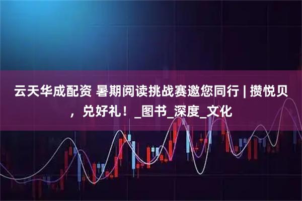 云天华成配资 暑期阅读挑战赛邀您同行 | 攒悦贝，兑好礼！_图书_深度_文化
