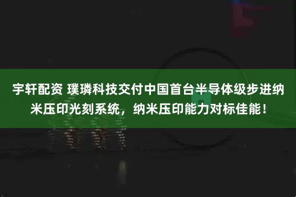 宇轩配资 璞璘科技交付中国首台半导体级步进纳米压印光刻系统，纳米压印能力对标佳能！