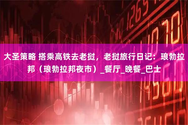 大圣策略 搭乘高铁去老挝，老挝旅行日记：琅勃拉邦（琅勃拉邦夜市）_餐厅_晚餐_巴士