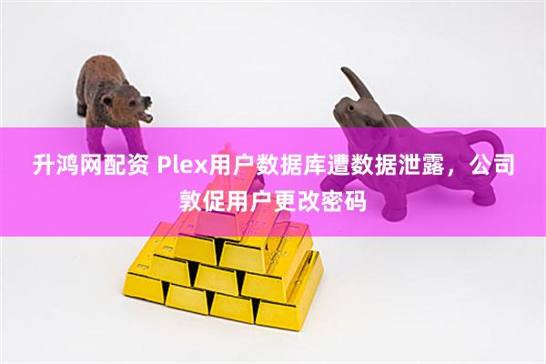 升鸿网配资 Plex用户数据库遭数据泄露，公司敦促用户更改密码