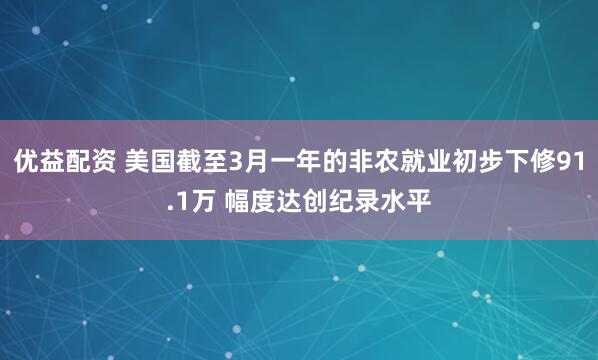 优益配资 美国截至3月一年的非农就业初步下修91.1万 幅度达创纪录水平