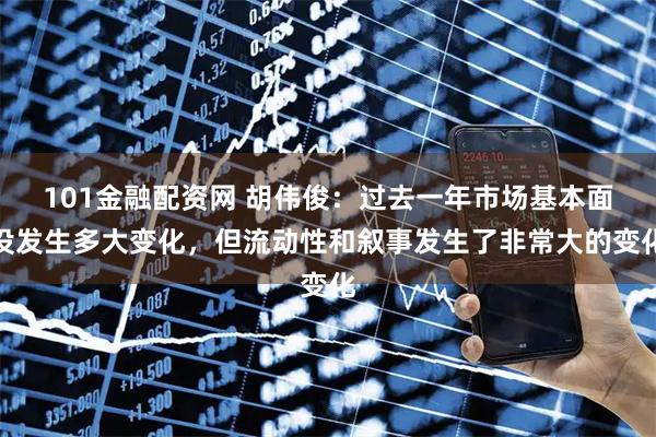 101金融配资网 胡伟俊：过去一年市场基本面没发生多大变化，但流动性和叙事发生了非常大的变化