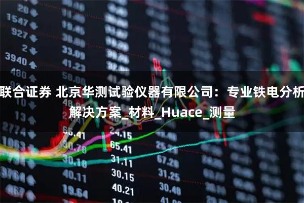 联合证券 北京华测试验仪器有限公司：专业铁电分析解决方案_材料_Huace_测量