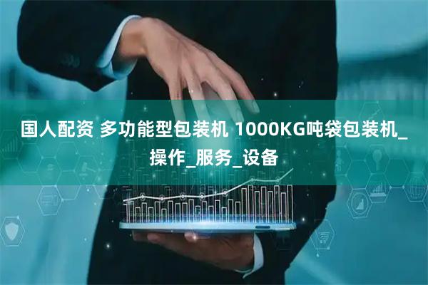 国人配资 多功能型包装机 1000KG吨袋包装机_操作_服务_设备